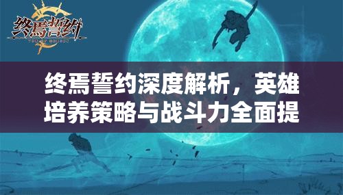终焉誓约深度解析，英雄培养策略与战斗力全面提升攻略