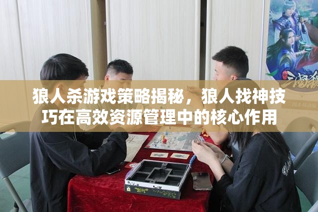 狼人杀游戏策略揭秘，狼人找神技巧在高效资源管理中的核心作用