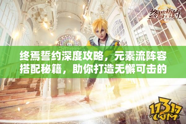 终焉誓约深度攻略，元素流阵容搭配秘籍，助你打造无懈可击的战斗阵列