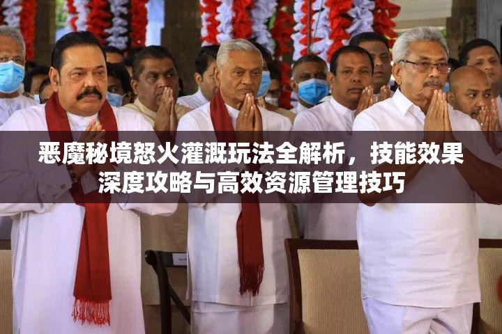 恶魔秘境怒火灌溉玩法全解析，技能效果深度攻略与高效资源管理技巧