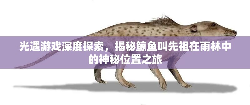 光遇游戏深度探索，揭秘鲸鱼叫先祖在雨林中的神秘位置之旅