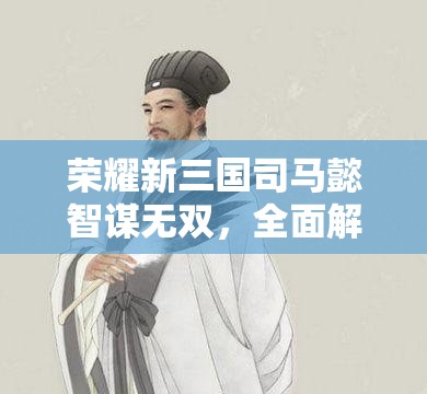 荣耀新三国司马懿智谋无双，全面解析其阵容搭配策略与技巧