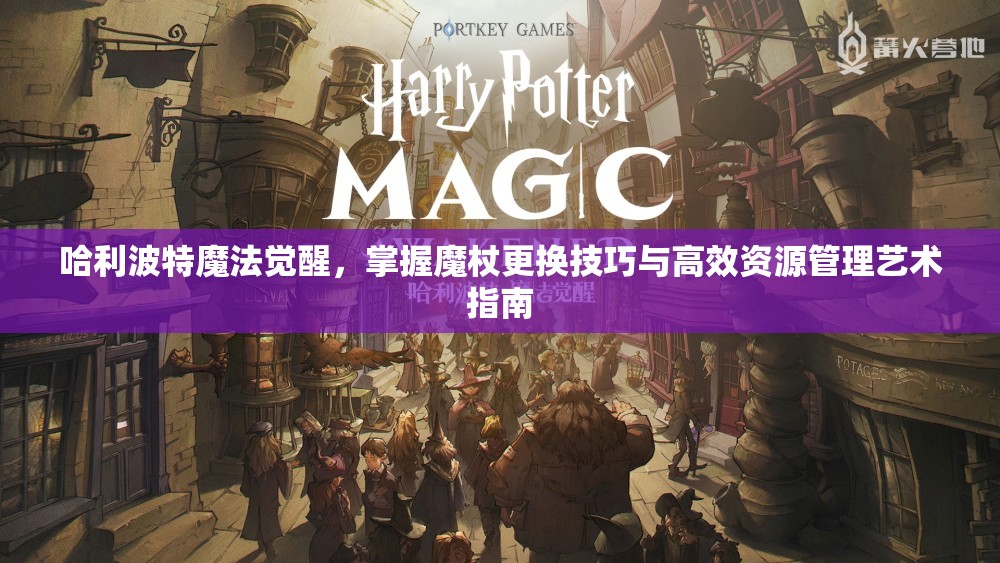 哈利波特魔法觉醒，掌握魔杖更换技巧与高效资源管理艺术指南