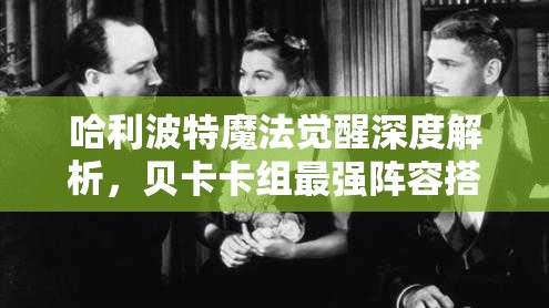 哈利波特魔法觉醒深度解析，贝卡卡组最强阵容搭配与攻略大揭秘