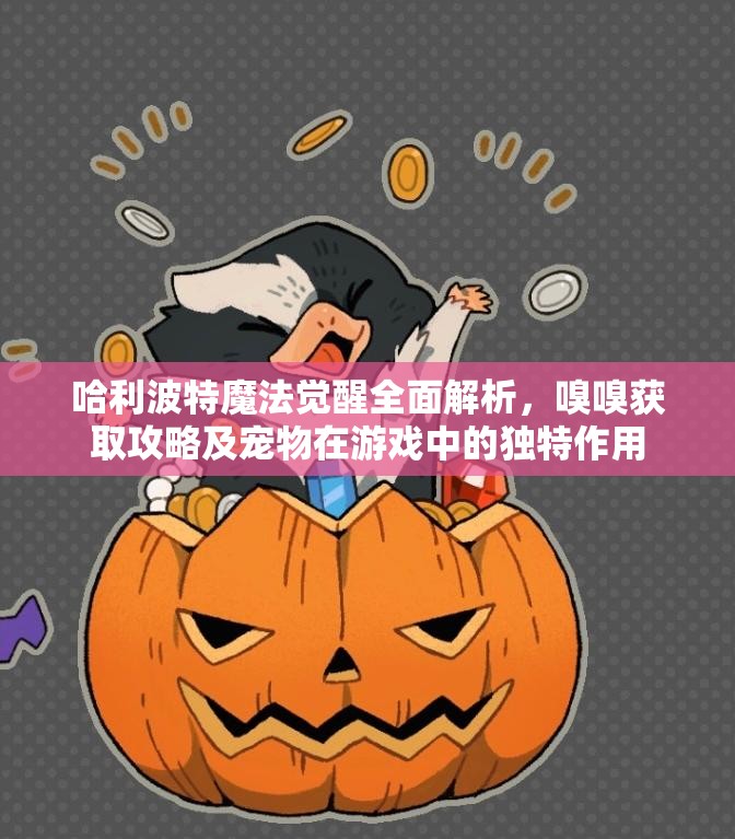 哈利波特魔法觉醒全面解析，嗅嗅获取攻略及宠物在游戏中的独特作用