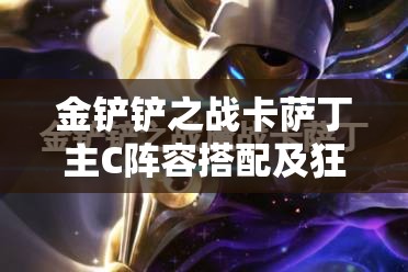 金铲铲之战卡萨丁主C阵容搭配及狂野斗士虚空行者详细出装攻略