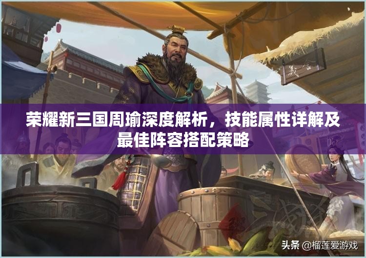 荣耀新三国周瑜深度解析，技能属性详解及最佳阵容搭配策略