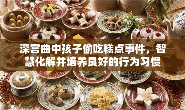 深宫曲中孩子偷吃糕点事件，智慧化解并培养良好的行为习惯