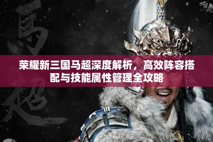 荣耀新三国马超深度解析，高效阵容搭配与技能属性管理全攻略