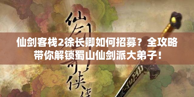 仙剑客栈2徐长卿如何招募？全攻略带你解锁蜀山仙剑派大弟子！