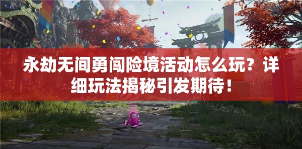 永劫无间勇闯险境活动怎么玩？详细玩法揭秘引发期待！