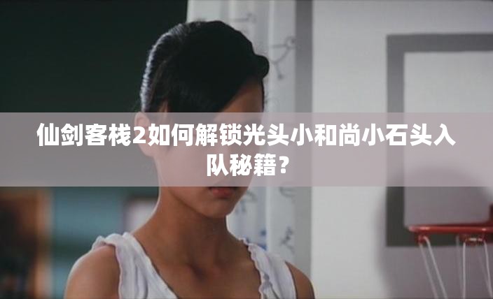 仙剑客栈2如何解锁光头小和尚小石头入队秘籍？