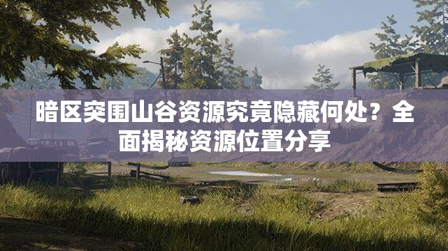 暗区突围山谷资源究竟隐藏何处？全面揭秘资源位置分享