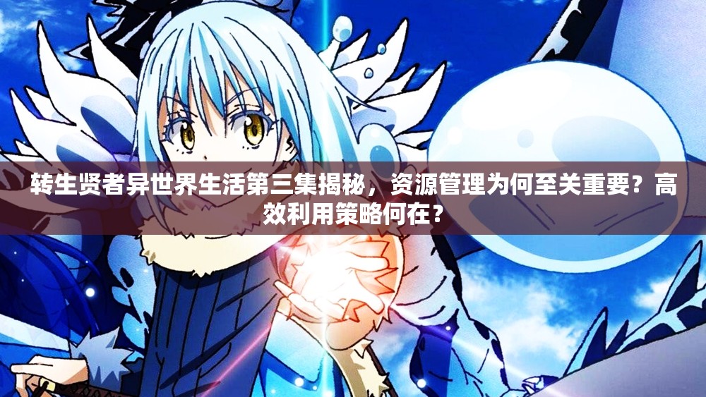 转生贤者异世界生活第三集揭秘，资源管理为何至关重要？高效利用策略何在？