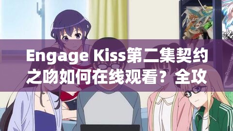 Engage Kiss第二集契约之吻如何在线观看？全攻略揭秘，新手如何实现观看精通蜕变？