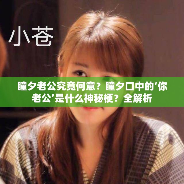 瞳夕老公究竟何意？瞳夕口中的‘你老公’是什么神秘梗？全解析