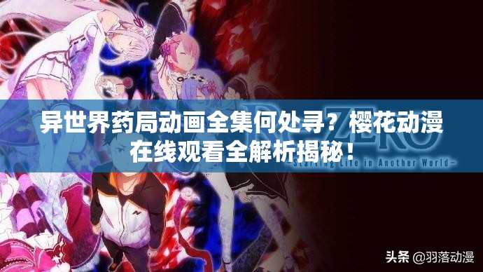 异世界药局动画全集何处寻？樱花动漫在线观看全解析揭秘！