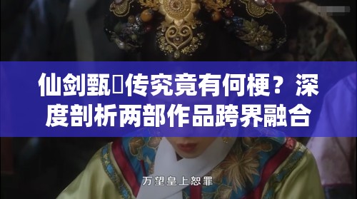 仙剑甄嬛传究竟有何梗？深度剖析两部作品跨界融合的奥秘