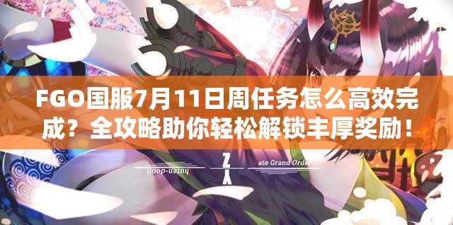 FGO国服7月11日周任务怎么高效完成？全攻略助你轻松解锁丰厚奖励！