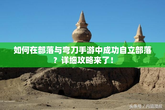 如何在部落与弯刀手游中成功自立部落？详细攻略来了！