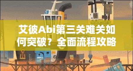 艾彼Abi第三关难关如何突破？全面流程攻略大揭秘！