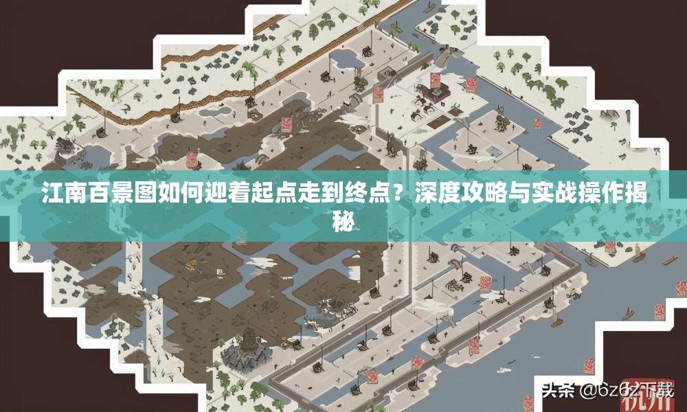 江南百景图如何迎着起点走到终点？深度攻略与实战操作揭秘
