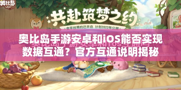 奥比岛手游安卓和iOS能否实现数据互通？官方互通说明揭秘