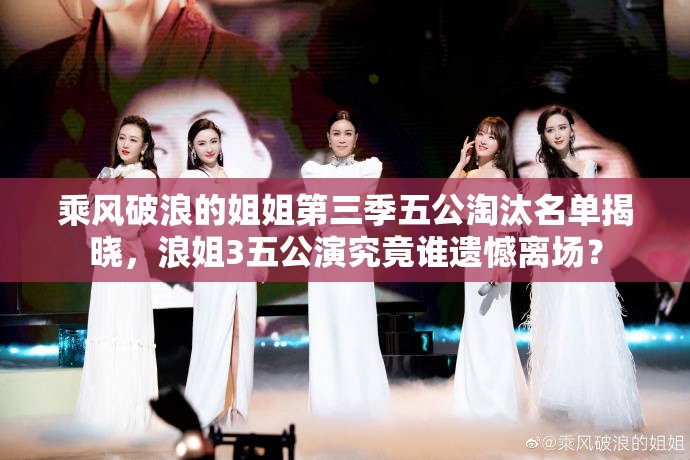 乘风破浪的姐姐第三季五公淘汰名单揭晓，浪姐3五公演究竟谁遗憾离场？