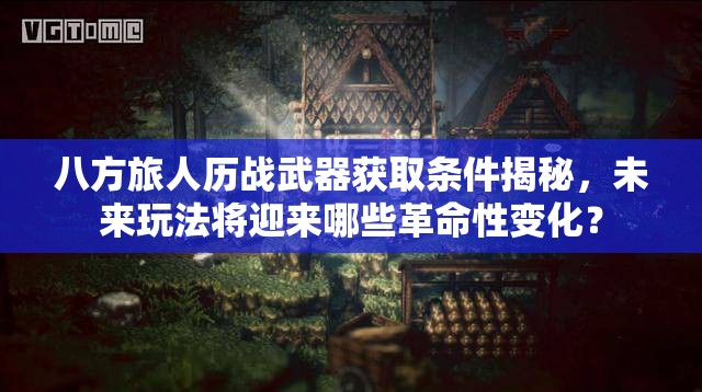 八方旅人历战武器获取条件揭秘，未来玩法将迎来哪些革命性变化？