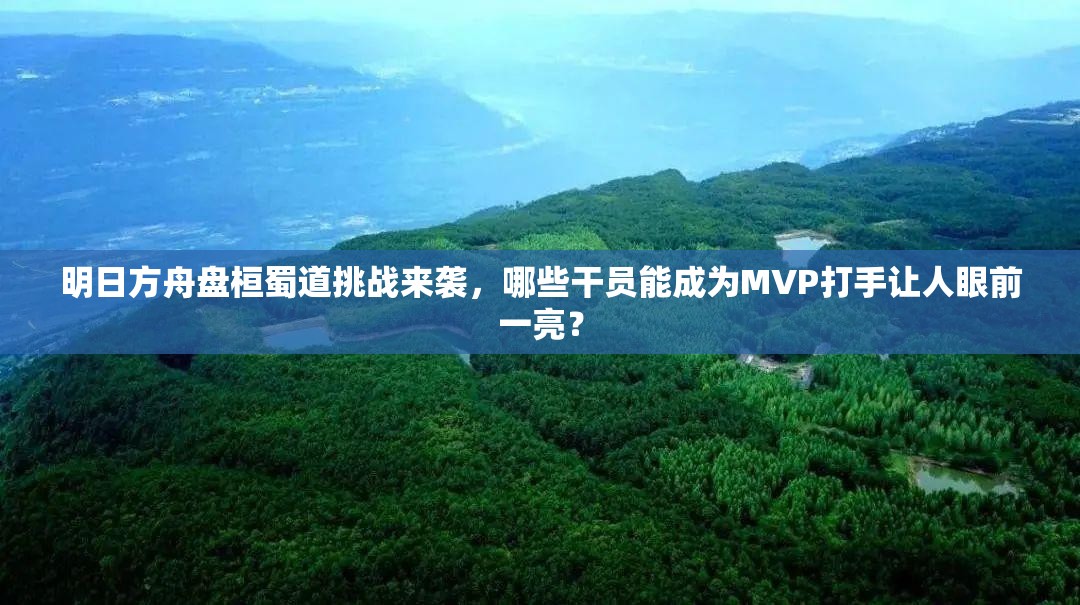 明日方舟盘桓蜀道挑战来袭，哪些干员能成为MVP打手让人眼前一亮？