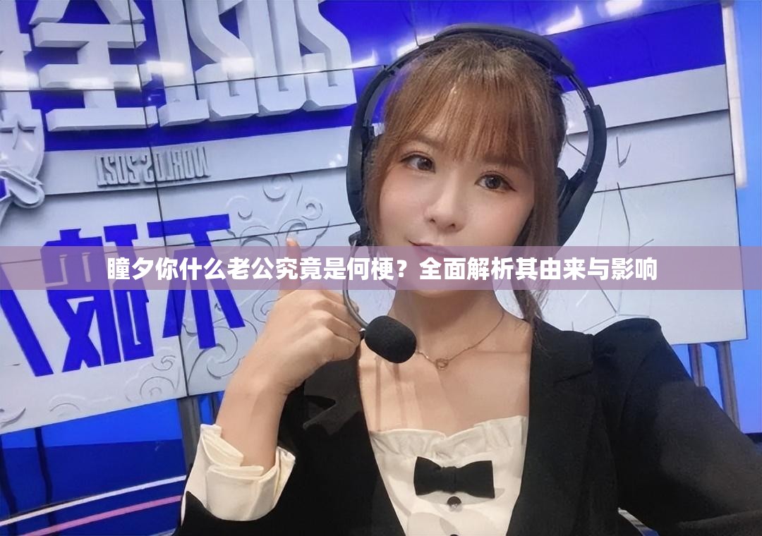 瞳夕你什么老公究竟是何梗？全面解析其由来与影响