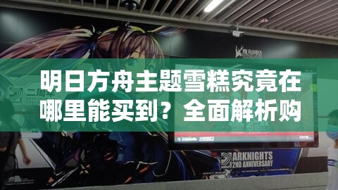 明日方舟主题雪糕究竟在哪里能买到？全面解析购买地址！