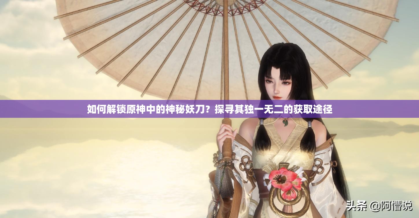 如何解锁原神中的神秘妖刀？探寻其独一无二的获取途径