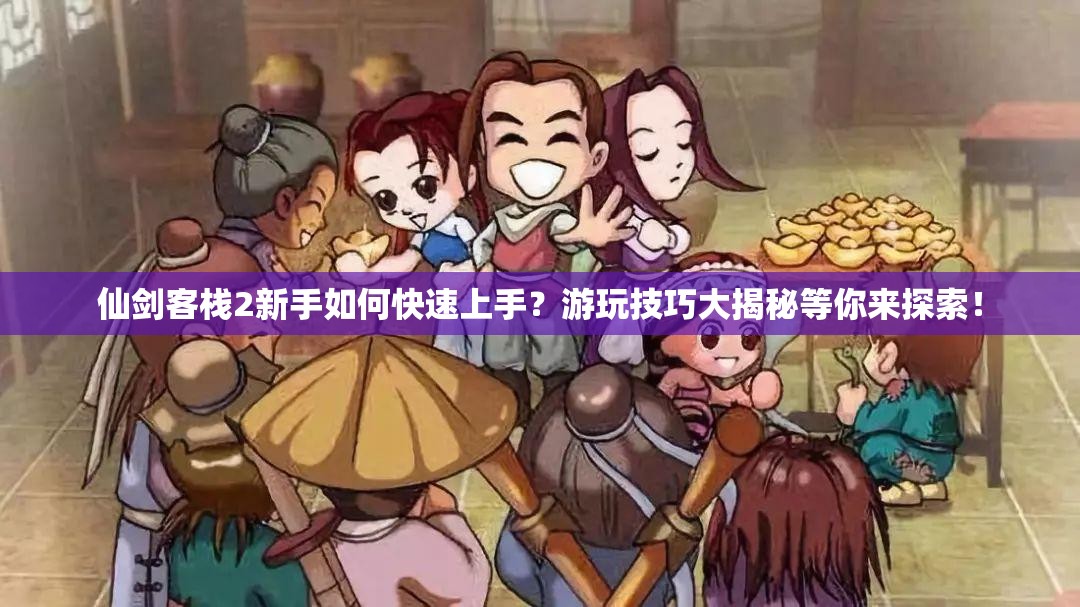 仙剑客栈2新手如何快速上手？游玩技巧大揭秘等你来探索！