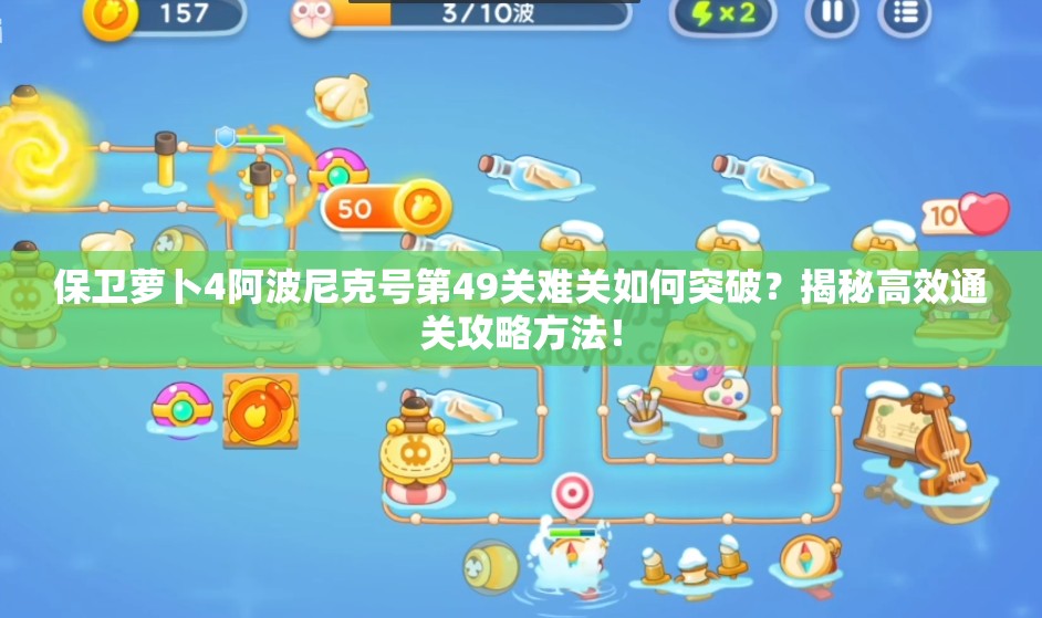保卫萝卜4阿波尼克号第49关难关如何突破？揭秘高效通关攻略方法！