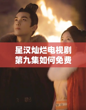 星汉灿烂电视剧第九集如何免费观看？独家指南揭秘！