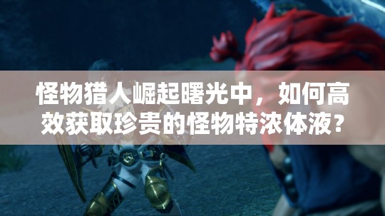 怪物猎人崛起曙光中，如何高效获取珍贵的怪物特浓体液？