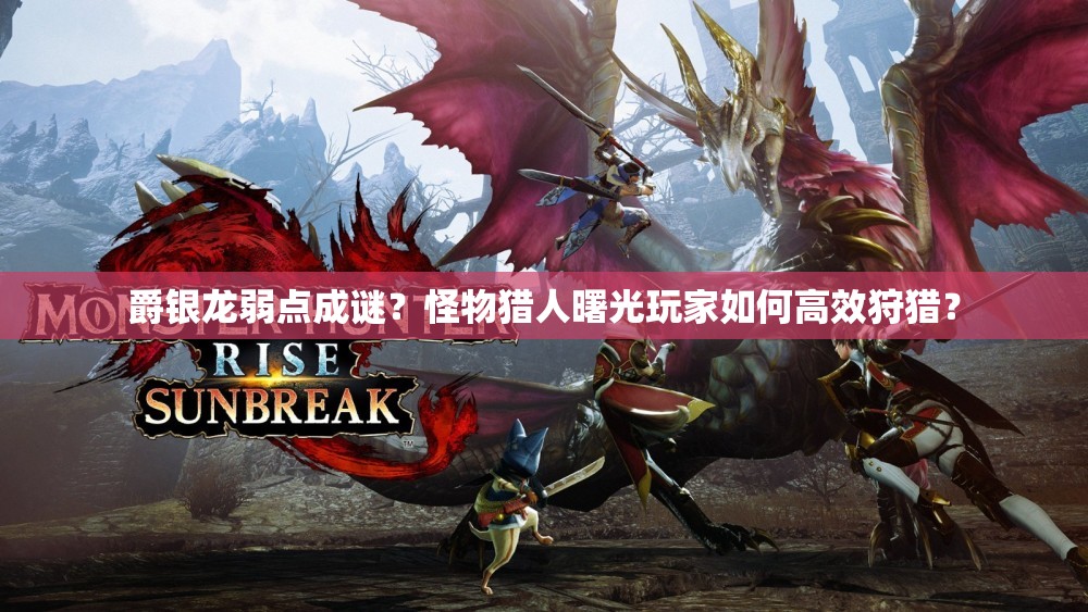 爵银龙弱点成谜？怪物猎人曙光玩家如何高效狩猎？