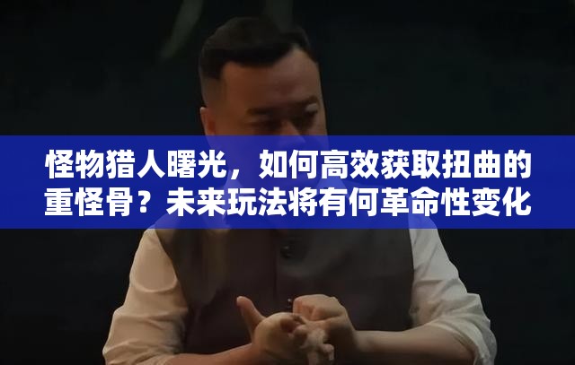 怪物猎人曙光，如何高效获取扭曲的重怪骨？未来玩法将有何革命性变化？