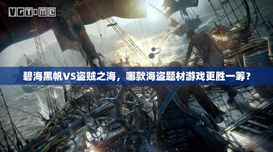碧海黑帆VS盗贼之海，哪款海盗题材游戏更胜一筹？