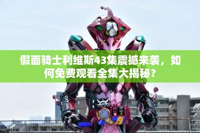 假面骑士利维斯43集震撼来袭，如何免费观看全集大揭秘？