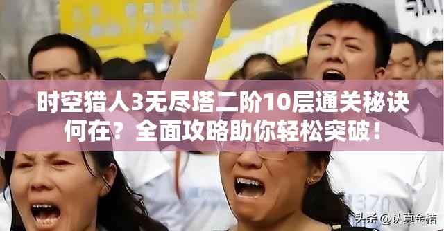 时空猎人3无尽塔二阶10层通关秘诀何在？全面攻略助你轻松突破！