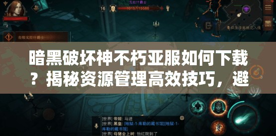 暗黑破坏神不朽亚服如何下载？揭秘资源管理高效技巧，避免浪费全攻略