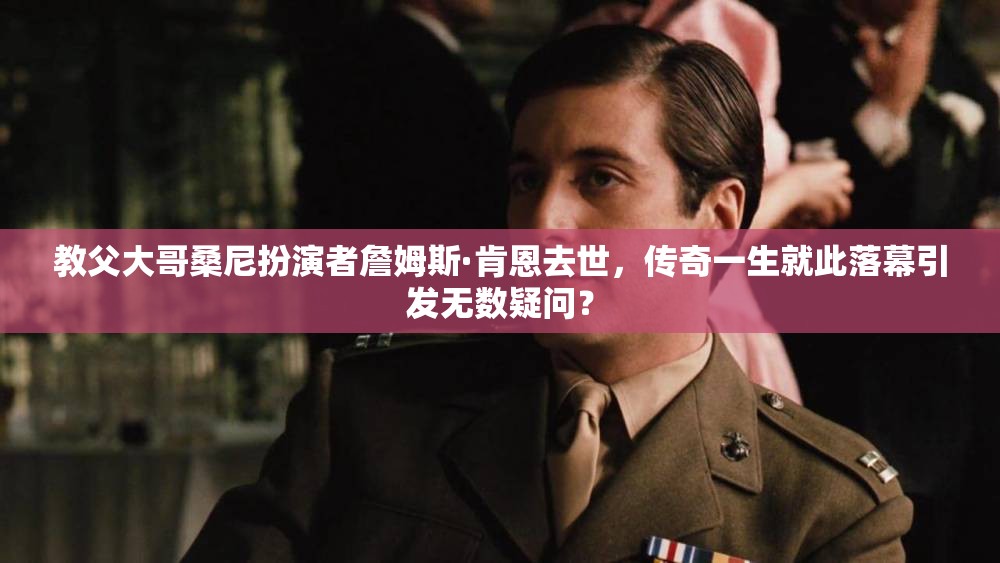 教父大哥桑尼扮演者詹姆斯·肯恩去世，传奇一生就此落幕引发无数疑问？