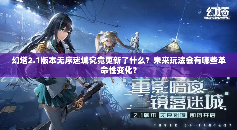 幻塔2.1版本无序迷城究竟更新了什么？未来玩法会有哪些革命性变化？