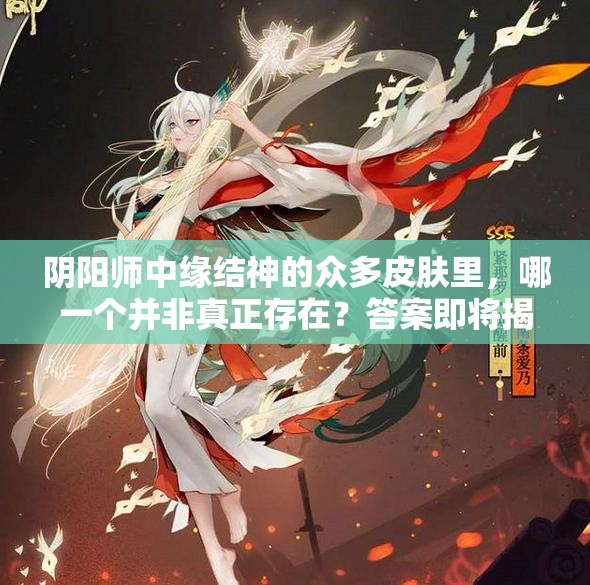 阴阳师中缘结神的众多皮肤里，哪一个并非真正存在？答案即将揭晓