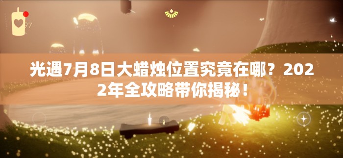 光遇7月8日大蜡烛位置究竟在哪？2022年全攻略带你揭秘！