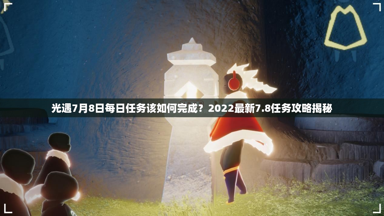 光遇7月8日每日任务该如何完成？2022最新7.8任务攻略揭秘