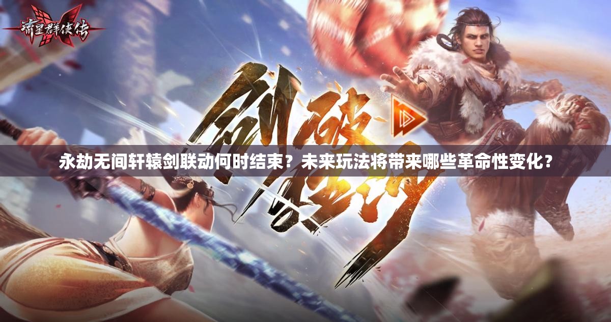 永劫无间轩辕剑联动何时结束？未来玩法将带来哪些革命性变化？