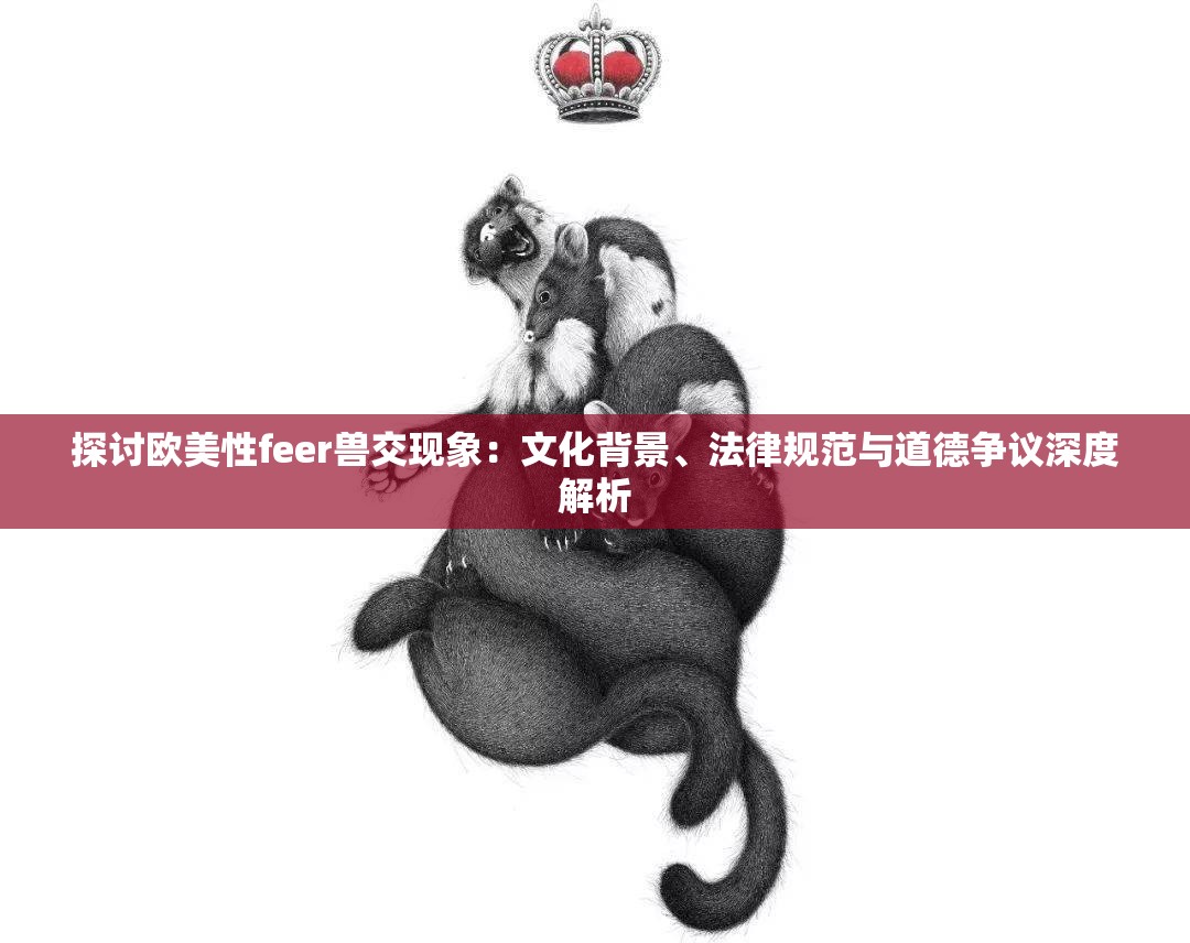 探讨欧美性feer兽交现象：文化背景、法律规范与道德争议深度解析